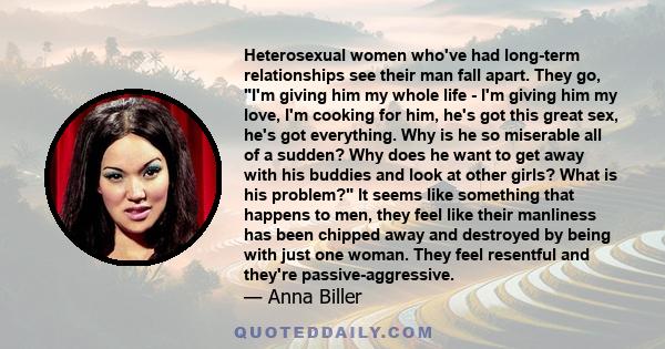 Heterosexual women who've had long-term relationships see their man fall apart. They go, I'm giving him my whole life - I'm giving him my love, I'm cooking for him, he's got this great sex, he's got everything. Why is