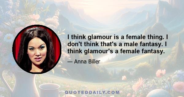 I think glamour is a female thing. I don't think that's a male fantasy. I think glamour's a female fantasy.