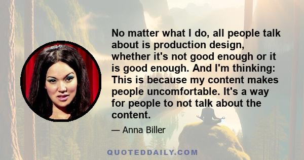 No matter what I do, all people talk about is production design, whether it's not good enough or it is good enough. And I'm thinking: This is because my content makes people uncomfortable. It's a way for people to not