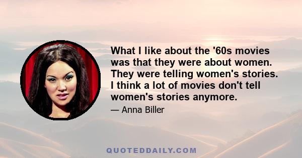 What I like about the '60s movies was that they were about women. They were telling women's stories. I think a lot of movies don't tell women's stories anymore.