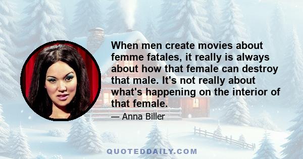 When men create movies about femme fatales, it really is always about how that female can destroy that male. It's not really about what's happening on the interior of that female.