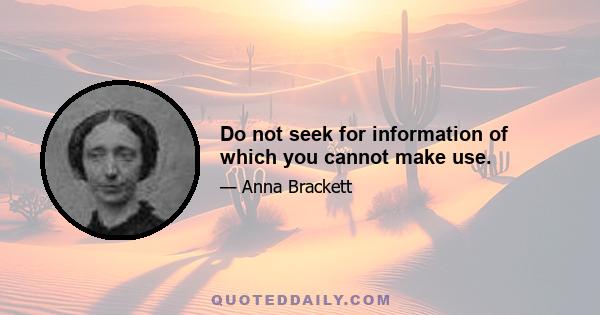 Do not seek for information of which you cannot make use.