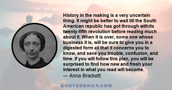 History in the making is a very uncertain thing. It might be better to wait till the South American republic has got through withits twenty-fifth revolution before reading much about it. When it is over, some one whose