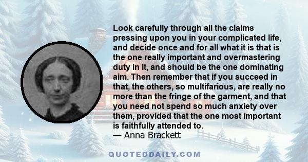 Look carefully through all the claims pressing upon you in your complicated life, and decide once and for all what it is that is the one really important and overmastering duty in it, and should be the one dominating