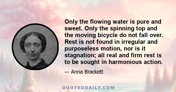 Only the flowing water is pure and sweet. Only the spinning top and the moving bicycle do not fall over. Rest is not found in irregular and purposeless motion, nor is it stagnation; all real and firm rest is to be