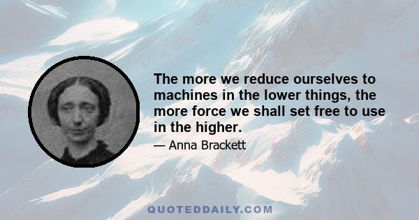 The more we reduce ourselves to machines in the lower things, the more force we shall set free to use in the higher.