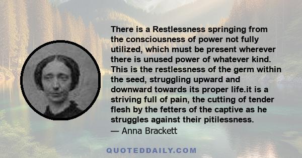 There is a Restlessness springing from the consciousness of power not fully utilized, which must be present wherever there is unused power of whatever kind. This is the restlessness of the germ within the seed,