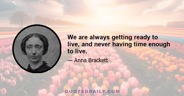 We are always getting ready to live, and never having time enough to live.