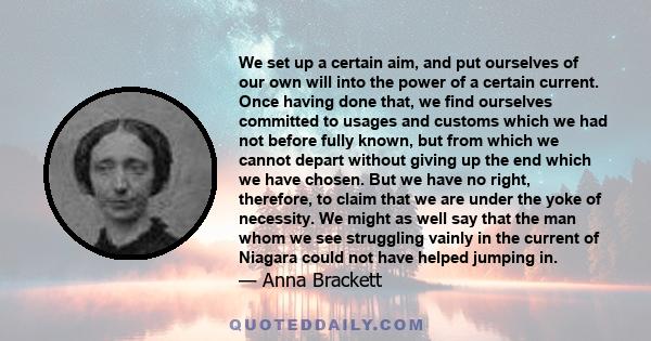 We set up a certain aim, and put ourselves of our own will into the power of a certain current. Once having done that, we find ourselves committed to usages and customs which we had not before fully known, but from