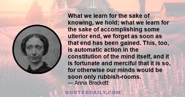 What we learn for the sake of knowing, we hold; what we learn for the sake of accomplishing some ulterior end, we forget as soon as that end has been gained. This, too, is automatic action in the constitution of the