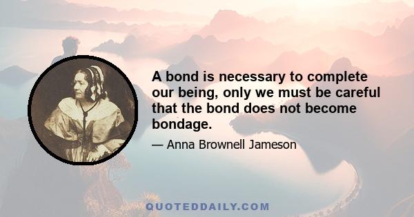 A bond is necessary to complete our being, only we must be careful that the bond does not become bondage.