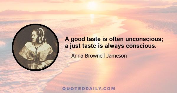 A good taste is often unconscious; a just taste is always conscious.