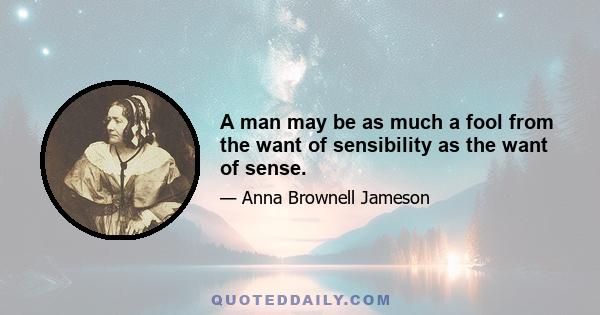 A man may be as much a fool from the want of sensibility as the want of sense.