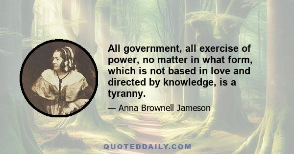 All government, all exercise of power, no matter in what form, which is not based in love and directed by knowledge, is a tyranny.