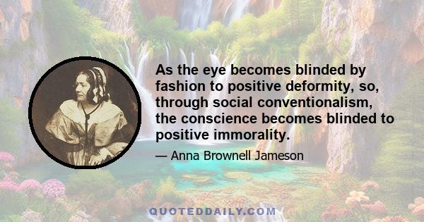 As the eye becomes blinded by fashion to positive deformity, so, through social conventionalism, the conscience becomes blinded to positive immorality.