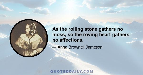 As the rolling stone gathers no moss, so the roving heart gathers no affections.