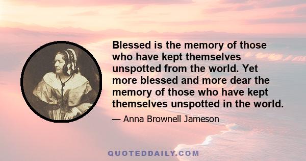 Blessed is the memory of those who have kept themselves unspotted from the world. Yet more blessed and more dear the memory of those who have kept themselves unspotted in the world.