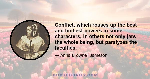 Conflict, which rouses up the best and highest powers in some characters, in others not only jars the whole being, but paralyzes the faculties.