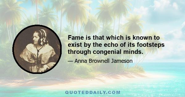 Fame is that which is known to exist by the echo of its footsteps through congenial minds.