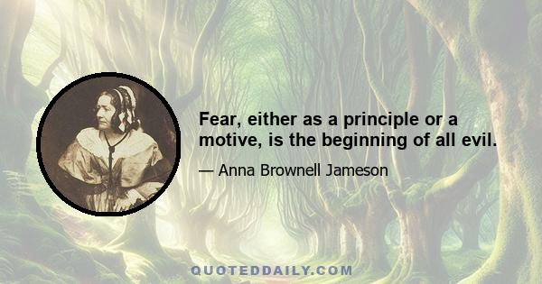 Fear, either as a principle or a motive, is the beginning of all evil.