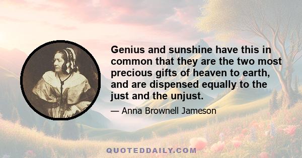 Genius and sunshine have this in common that they are the two most precious gifts of heaven to earth, and are dispensed equally to the just and the unjust.