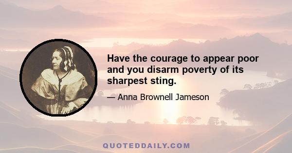 Have the courage to appear poor and you disarm poverty of its sharpest sting.