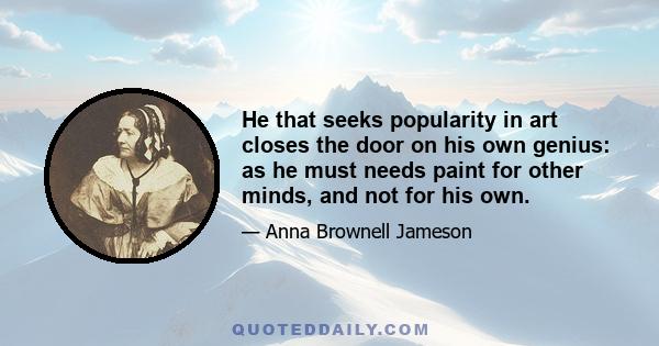 He that seeks popularity in art closes the door on his own genius: as he must needs paint for other minds, and not for his own.