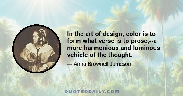 In the art of design, color is to form what verse is to prose,--a more harmonious and luminous vehicle of the thought.