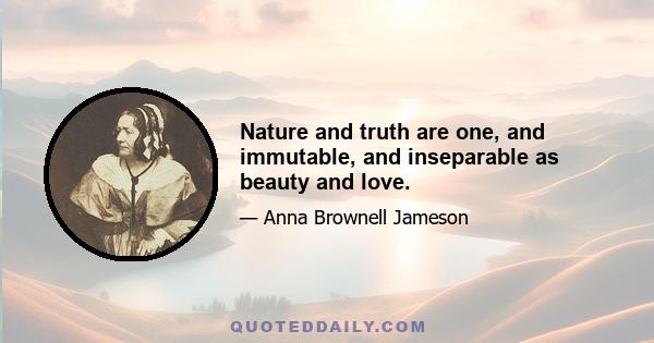 Nature and truth are one, and immutable, and inseparable as beauty and love.