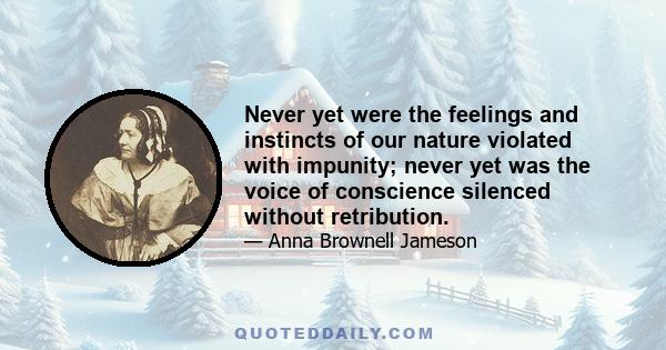 Never yet were the feelings and instincts of our nature violated with impunity; never yet was the voice of conscience silenced without retribution.