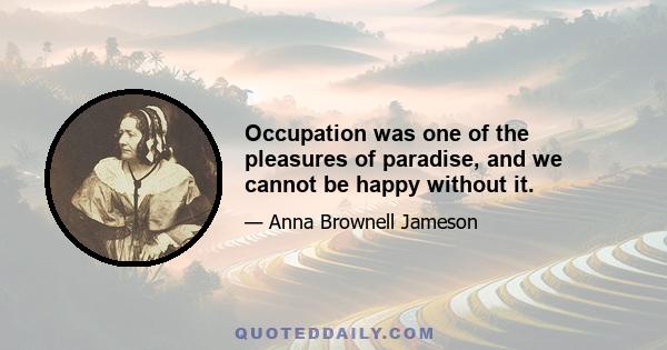 Occupation was one of the pleasures of paradise, and we cannot be happy without it.