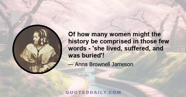 Of how many women might the history be comprised in those few words - 'she lived, suffered, and was buried'!