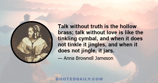 Talk without truth is the hollow brass; talk without love is like the tinkling cymbal, and when it does not tinkle it jingles, and when it does not jingle, it jars.