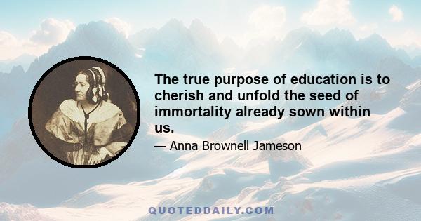 The true purpose of education is to cherish and unfold the seed of immortality already sown within us.