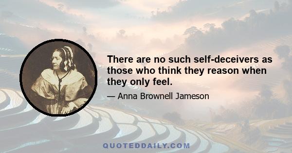 There are no such self-deceivers as those who think they reason when they only feel.