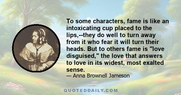 To some characters, fame is like an intoxicating cup placed to the lips,--they do well to turn away from it who fear it will turn their heads. But to others fame is love disguised, the love that answers to love in its