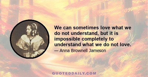 We can sometimes love what we do not understand, but it is impossible completely to understand what we do not love.