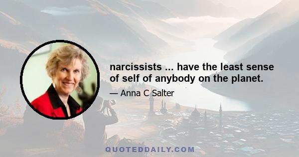 narcissists ... have the least sense of self of anybody on the planet.