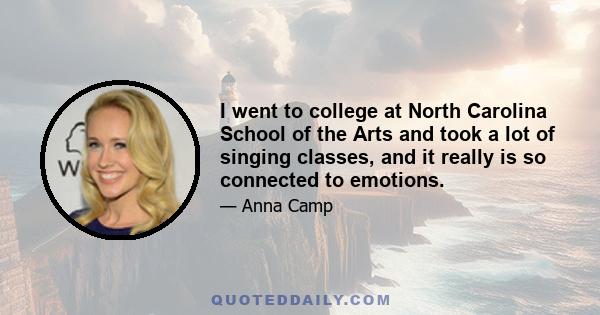 I went to college at North Carolina School of the Arts and took a lot of singing classes, and it really is so connected to emotions.