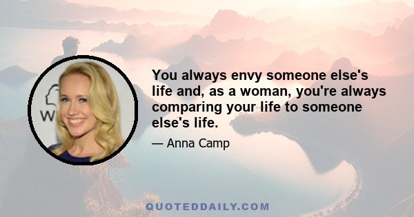 You always envy someone else's life and, as a woman, you're always comparing your life to someone else's life.