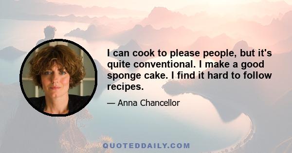 I can cook to please people, but it's quite conventional. I make a good sponge cake. I find it hard to follow recipes.