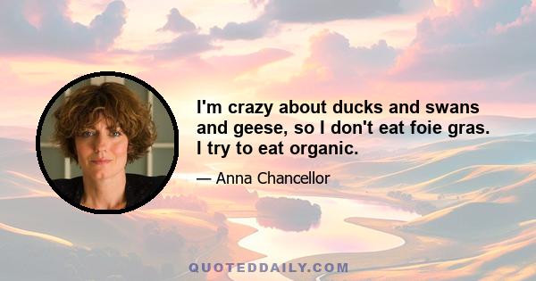 I'm crazy about ducks and swans and geese, so I don't eat foie gras. I try to eat organic.