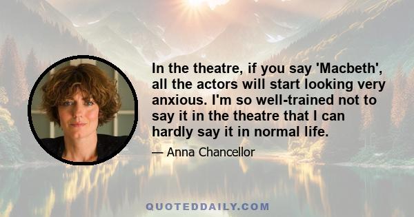 In the theatre, if you say 'Macbeth', all the actors will start looking very anxious. I'm so well-trained not to say it in the theatre that I can hardly say it in normal life.