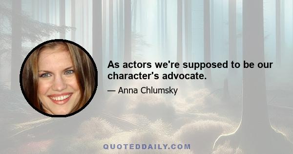 As actors we're supposed to be our character's advocate.