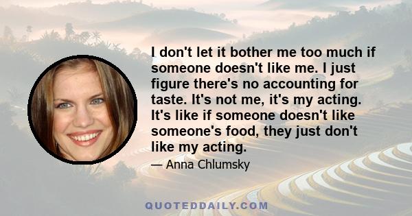 I don't let it bother me too much if someone doesn't like me. I just figure there's no accounting for taste. It's not me, it's my acting. It's like if someone doesn't like someone's food, they just don't like my acting.