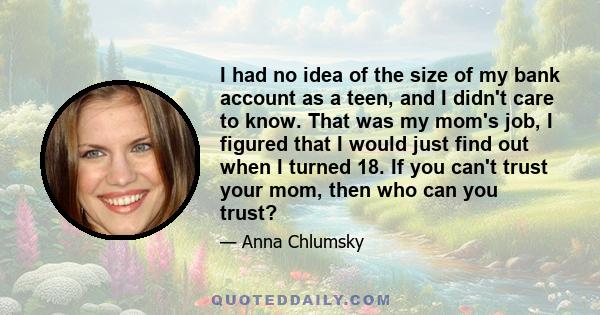 I had no idea of the size of my bank account as a teen, and I didn't care to know. That was my mom's job, I figured that I would just find out when I turned 18. If you can't trust your mom, then who can you trust?