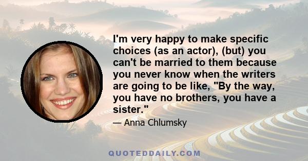 I'm very happy to make specific choices (as an actor), (but) you can't be married to them because you never know when the writers are going to be like, By the way, you have no brothers, you have a sister.