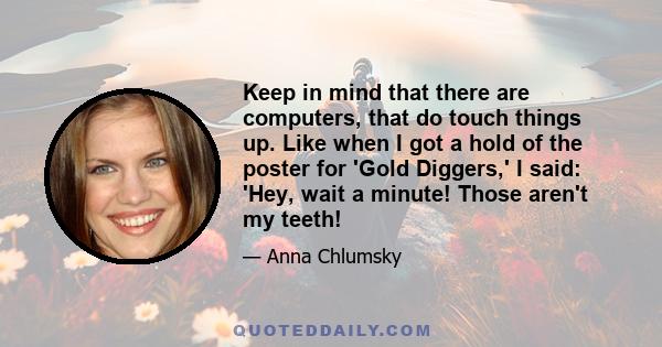 Keep in mind that there are computers, that do touch things up. Like when I got a hold of the poster for 'Gold Diggers,' I said: 'Hey, wait a minute! Those aren't my teeth!