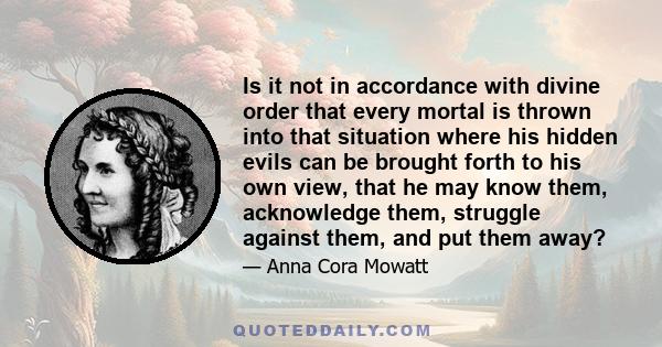 Is it not in accordance with divine order that every mortal is thrown into that situation where his hidden evils can be brought forth to his own view, that he may know them, acknowledge them, struggle against them, and