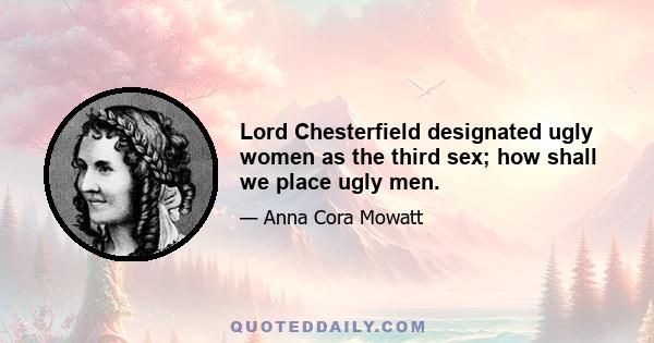 Lord Chesterfield designated ugly women as the third sex; how shall we place ugly men.